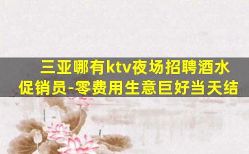三亚哪有ktv夜场招聘酒水促销员-零费用生意巨好当天结