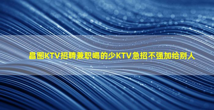 昌图KTV招聘兼职喝的少KTV急招不强加给别人