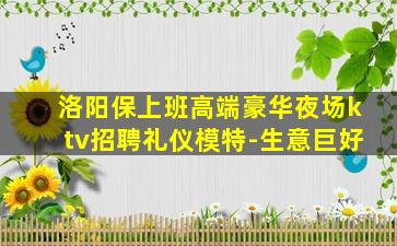 洛阳保上班高端豪华夜场ktv招聘礼仪模特-生意巨好